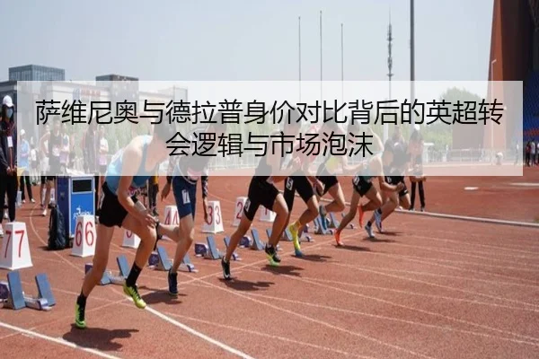 萨维尼奥与德拉普身价对比背后的英超转会逻辑与市场泡沫